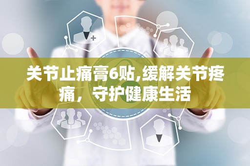 关节止痛膏6贴,缓解关节疼痛，守护健康生活