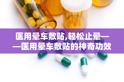 医用晕车敷贴,轻松止晕——医用晕车敷贴的神奇功效解析”