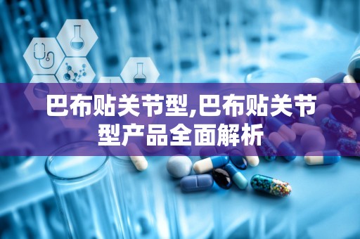 巴布贴关节型,巴布贴关节型产品全面解析