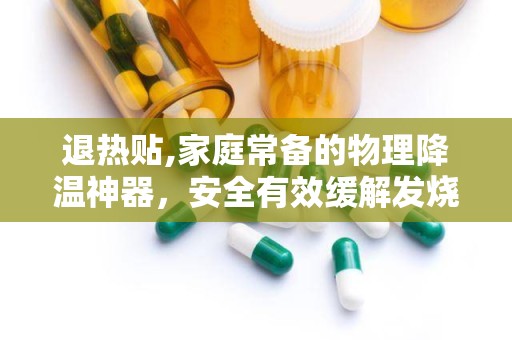 退热贴,家庭常备的物理降温神器，安全有效缓解发烧不适”