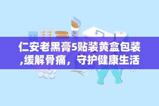 仁安老黑膏5贴装黄盒包装,缓解骨痛，守护健康生活”