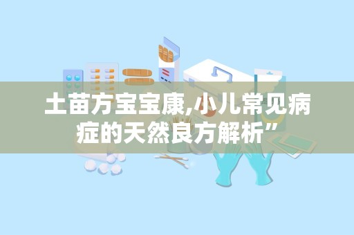土苗方宝宝康,小儿常见病症的天然良方解析”