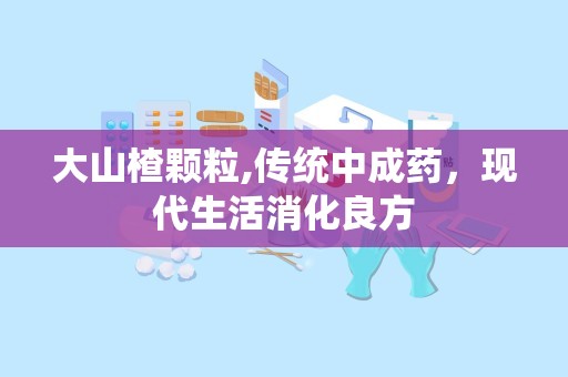 大山楂颗粒,传统中成药，现代生活消化良方