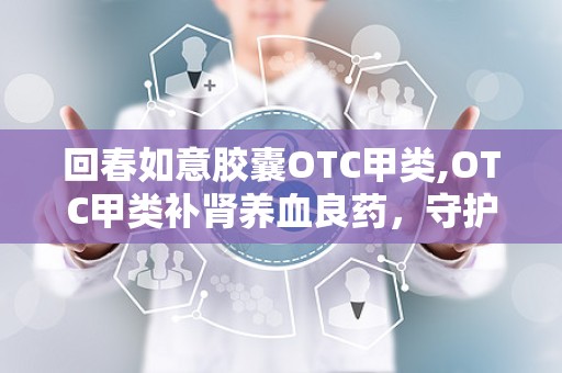 回春如意胶囊OTC甲类,OTC甲类补肾养血良药，守护您的健康之路”