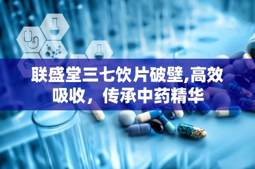 联盛堂三七饮片破壁,高效吸收，传承中药精华