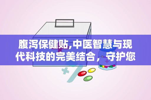 腹泻保健贴,中医智慧与现代科技的完美结合，守护您的健康之路