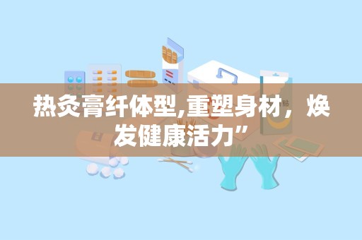 热灸膏纤体型,重塑身材，焕发健康活力”