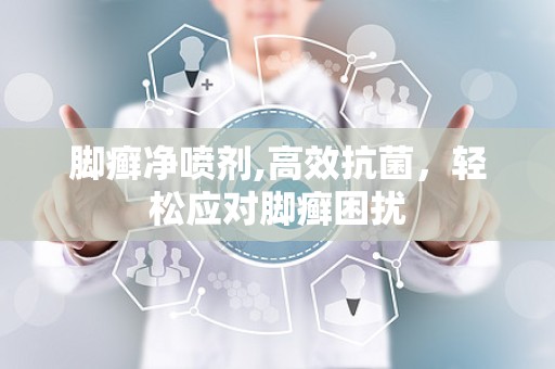 脚癣净喷剂,高效抗菌，轻松应对脚癣困扰