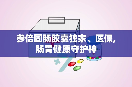 参倍固肠胶囊独家、医保,肠胃健康守护神