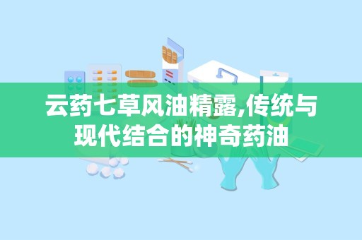 云药七草风油精露,传统与现代结合的神奇药油