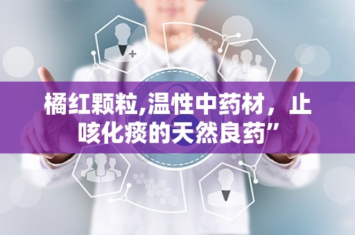 橘红颗粒,温性中药材，止咳化痰的天然良药”