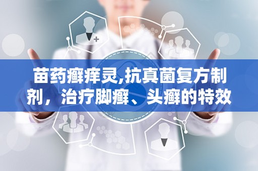 苗药癣痒灵,抗真菌复方制剂，治疗脚癣、头癣的特效药物