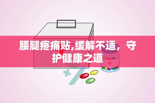 腰腿疼痛贴,缓解不适，守护健康之道