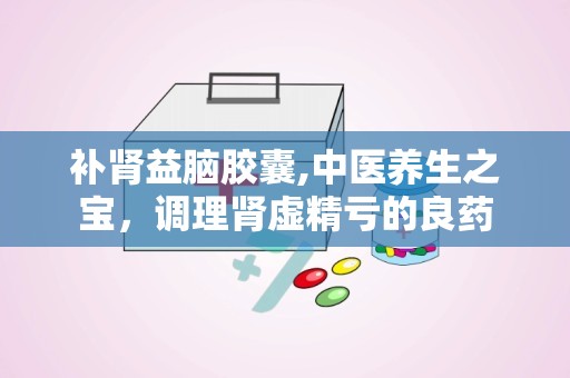 补肾益脑胶囊,中医养生之宝，调理肾虚精亏的良药