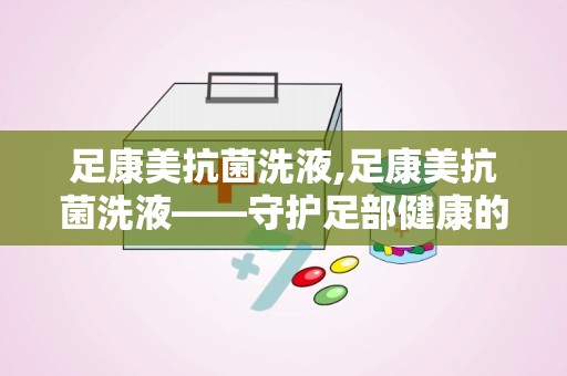 足康美抗菌洗液,足康美抗菌洗液——守护足部健康的守护神