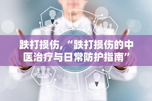 跌打损伤,“跌打损伤的中医治疗与日常防护指南”