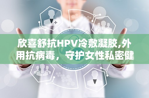 欣喜舒抗HPV冷敷凝胶,外用抗病毒，守护女性私密健康”