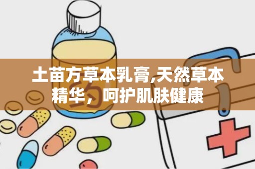 土苗方草本乳膏,天然草本精华，呵护肌肤健康