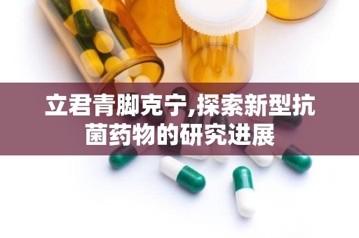 立君青脚克宁,探索新型抗菌药物的研究进展