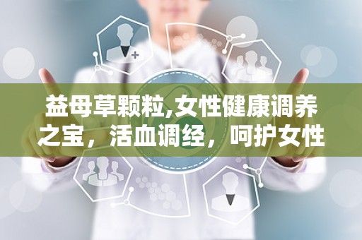 益母草颗粒,女性健康调养之宝，活血调经，呵护女性身心”