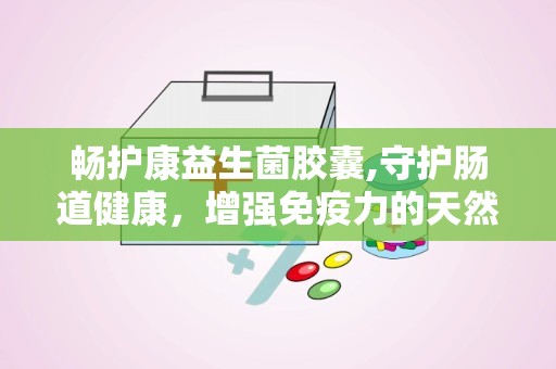 畅护康益生菌胶囊,守护肠道健康，增强免疫力的天然保健品
