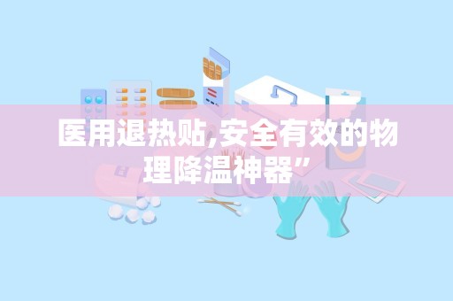 医用退热贴,安全有效的物理降温神器”