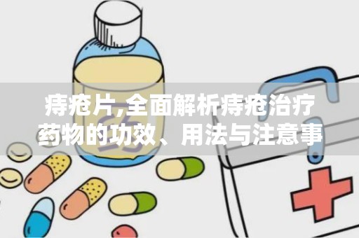 痔疮片,全面解析痔疮治疗药物的功效、用法与注意事项”