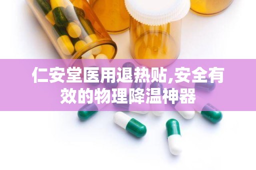 仁安堂医用退热贴,安全有效的物理降温神器