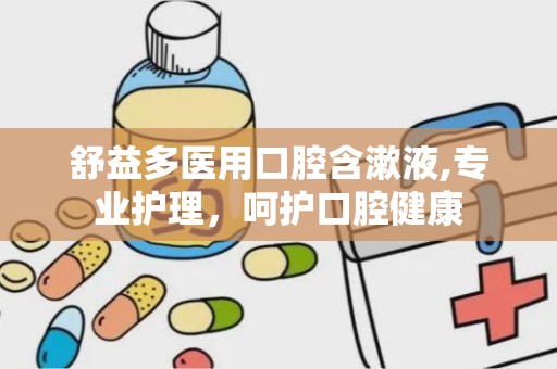 舒益多医用口腔含漱液,专业护理，呵护口腔健康