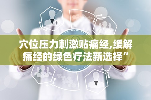 穴位压力刺激贴痛经,缓解痛经的绿色疗法新选择”