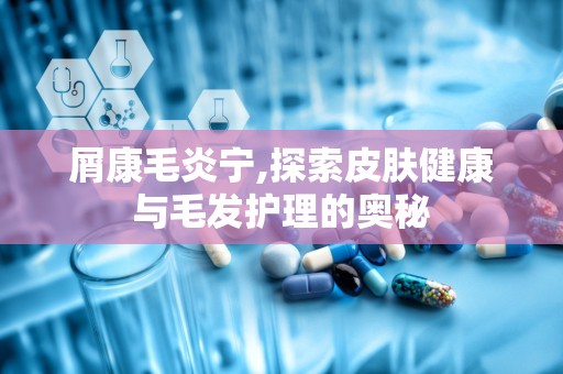 屑康毛炎宁,探索皮肤健康与毛发护理的奥秘