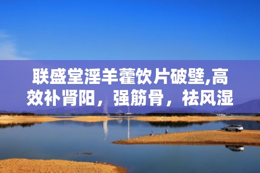 联盛堂淫羊藿饮片破壁,高效补肾阳，强筋骨，祛风湿的养生佳品”