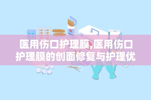 医用伤口护理膜,医用伤口护理膜的创面修复与护理优势