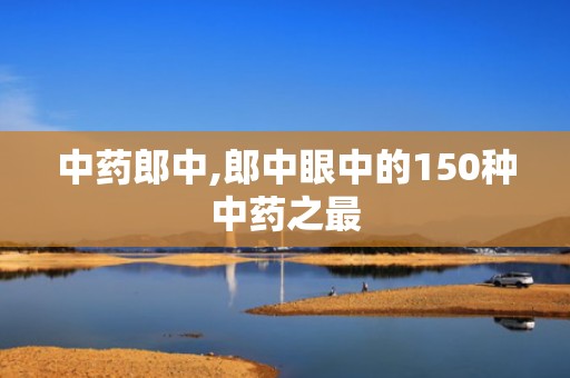 中药郎中,郎中眼中的150种中药之最