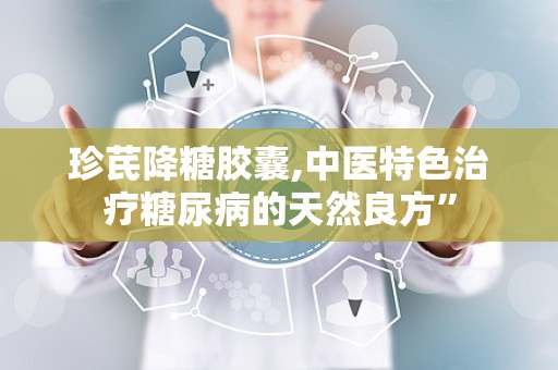 珍芪降糖胶囊,中医特色治疗糖尿病的天然良方”