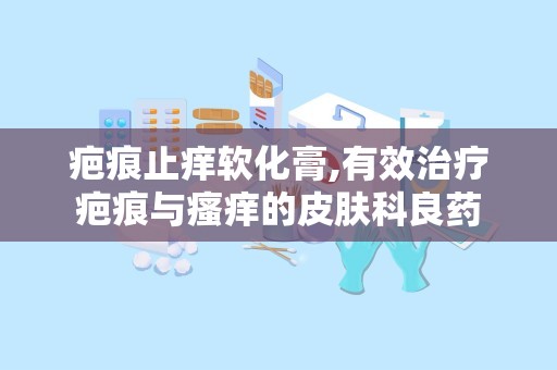 疤痕止痒软化膏,有效治疗疤痕与瘙痒的皮肤科良药