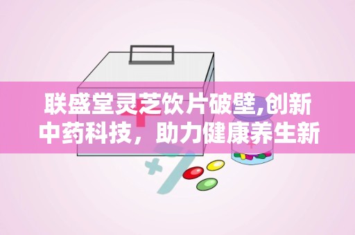 联盛堂灵芝饮片破壁,创新中药科技，助力健康养生新体验