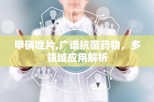 甲硝唑片,广谱抗菌药物，多领域应用解析