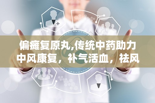 偏瘫复原丸,传统中药助力中风康复，补气活血，祛风化痰”