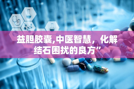 益胆胶囊,中医智慧，化解结石困扰的良方”