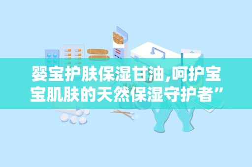 婴宝护肤保湿甘油,呵护宝宝肌肤的天然保湿守护者”