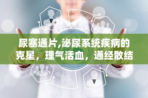 尿塞通片,泌尿系统疾病的克星，理气活血，通经散结