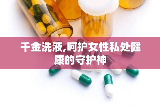 千金洗液,呵护女性私处健康的守护神