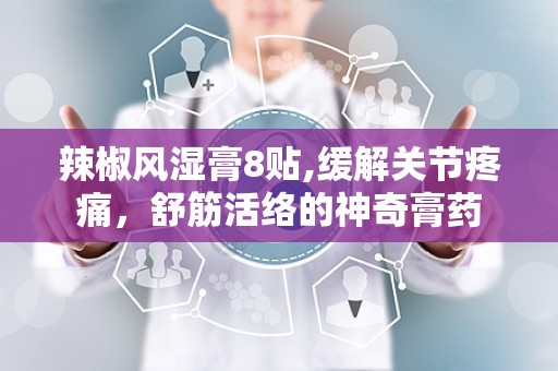 辣椒风湿膏8贴,缓解关节疼痛，舒筋活络的神奇膏药