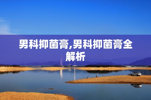 男科抑菌膏,男科抑菌膏全解析