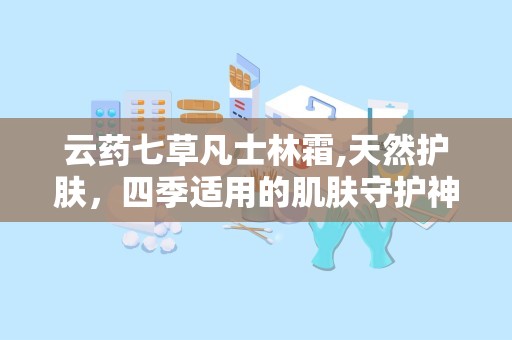 云药七草凡士林霜,天然护肤，四季适用的肌肤守护神”