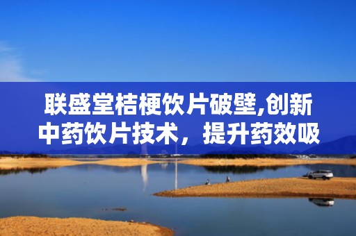 联盛堂桔梗饮片破壁,创新中药饮片技术，提升药效吸收体验”