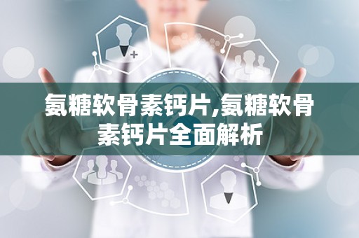 氨糖软骨素钙片,氨糖软骨素钙片全面解析