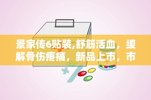 景家传6贴装,舒筋活血，缓解骨伤疼痛，新品上市，市场空白易操作控销”