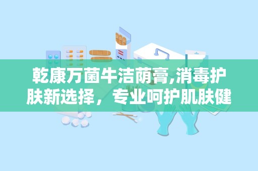 乾康万菌牛洁荫膏,消毒护肤新选择，专业呵护肌肤健康